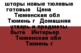 шторы новые тюлевые готовые › Цена ­ 2 000 - Тюменская обл., Тюмень г. Домашняя утварь и предметы быта » Интерьер   . Тюменская обл.,Тюмень г.